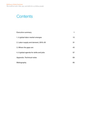McKinsey Global Institute
The world at work: Jobs, pay, and skills for 3.5 billion people




                 Contents


                 Executive summary	                                1


                 1. A global labor market emerges	                13


                 2. Labor supply and demand, 2010–30	             31


                 3. Where the gaps are	                           45


                 4. A global agenda for skills and jobs 	         57


                 Appendix: Technical notes	                       69


                 Bibliography	85
 