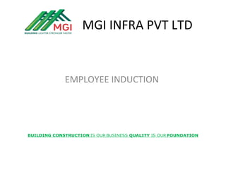MGI INFRA PVT LTD
EMPLOYEE INDUCTION
BUILDING CONSTRUCTION IS OUR BUSINESS QUALITY IS OUR FOUNDATION
 