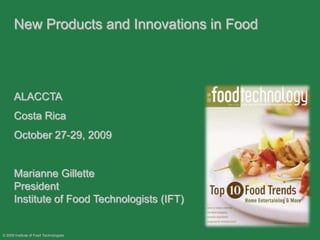 © 2009 Institute of Food Technologists New Products and Innovations in Food  ALACCTA Costa Rica October 27-29, 2009 Marianne Gillette                                                                           President				                                        	       Institute of Food Technologists (IFT)                      