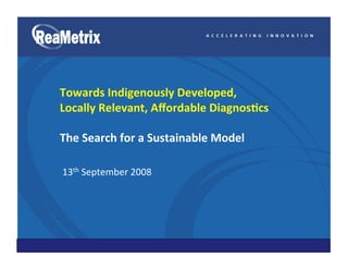 Towards Indigenously Developed,  
Locally Relevant, Aﬀordable Diagnos<cs  

The Search for a Sustainable Model  

13th September 2008 




© 2006 ReaMetrix, Inc. All rights reserved.
 