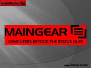 COMPUTERS BEYOND THE STATUS QUO! www.maingear.com 