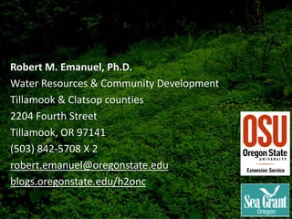 Robert M. Emanuel, Ph.D.
Water Resources & Community Development
Tillamook & Clatsop counties
2204 Fourth Street
Tillamook, OR 97141
(503) 842‐5708 X 2   
robert.emanuel@oregonstate.edu
blogs.oregonstate.edu/h2onc
 