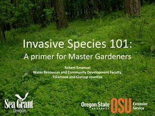 Invasive Species 101: A primer for Master Gardeners Robert Emanuel Water Resources and Community Development Faculty, Tillamook and Clatsop counties 