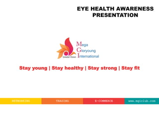 Stay young | Stay healthy | Stay strong | Stay fit
NETWORKING TRADING E-COMMERCE www.mgiclub.com
EYE HEALTH AWARENESS
PRESENTATION
 