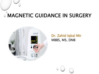 MAGNETIC GUIDANCE IN SURGERY
Dr. Zahid Iqbal Mir
MBBS, MS, DNB
 