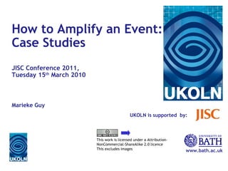 UKOLN is supported  by: www.bath.ac.uk This work is licensed under a Attribution-NonCommercial-ShareAlike 2.0 licence This excludes images How to Amplify an Event: Case Studies   JISC Conference 2011, Tuesday 15 th  March 2010 Marieke Guy 