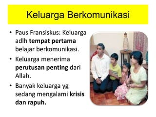 Keluarga Berkomunikasi
• Paus Fransiskus: Keluarga
adlh tempat pertama
belajar berkomunikasi.
• Keluarga menerima
perutusan penting dari
Allah.
• Banyak keluarga yg
sedang mengalami krisis
dan rapuh.
 