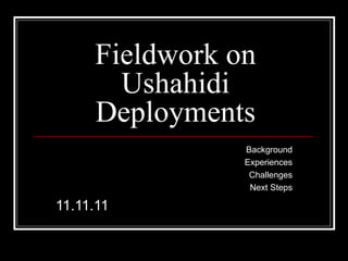 Fieldwork on Ushahidi Deployments Background Experiences Challenges Next Steps 11.11.11 