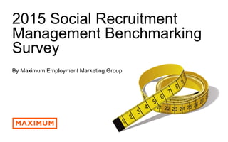 © 2016 Maximum Employment Marketing Group. All rights reserved. 1
2015 Social Recruitment
Management Benchmarking
Survey
By Maximum Employment Marketing Group
 