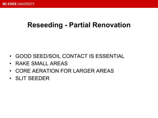 Reseeding - Partial Renovation
• GOOD SEED/SOIL CONTACT IS ESSENTIAL
• RAKE SMALL AREAS
• CORE AERATION FOR LARGER AREAS
• SLIT SEEDER
 