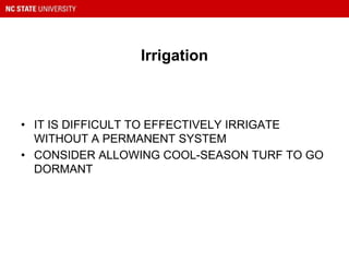 Irrigation
• IT IS DIFFICULT TO EFFECTIVELY IRRIGATE
WITHOUT A PERMANENT SYSTEM
• CONSIDER ALLOWING COOL-SEASON TURF TO GO
DORMANT
 