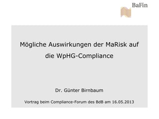 Mögliche Auswirkungen der MaRisk auf
die WpHG-Compliance
Dr. Günter Birnbaum
Vortrag beim Compliance-Forum des BdB am 16.05.2013
 