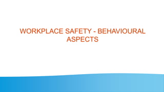 WORKPLACE SAFETY - BEHAVIOURAL
ASPECTS
 