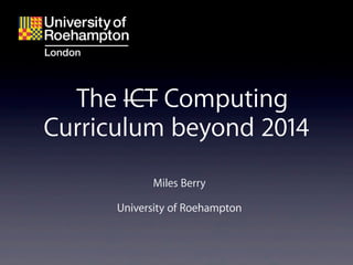 The ICT Computing
Curriculum beyond 2014
            Miles Berry

      University of Roehampton
 