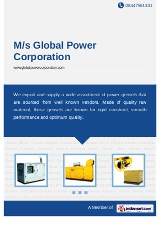 08447561331
A Member of
M/s Global Power
Corporation
www.globalpowercorporation.com
Eicher Genset Greaves Genset Kohler Genset Ashok Leyland Genset Caterpillar
Genset Kirloskar Domestic Genset Kirloskar Green Genset Silent Genset Eicher
Genset Greaves Genset Kohler Genset Ashok Leyland Genset Caterpillar Genset Kirloskar
Domestic Genset Kirloskar Green Genset Silent Genset Eicher Genset Greaves
Genset Kohler Genset Ashok Leyland Genset Caterpillar Genset Kirloskar Domestic
Genset Kirloskar Green Genset Silent Genset Eicher Genset Greaves Genset Kohler
Genset Ashok Leyland Genset Caterpillar Genset Kirloskar Domestic Genset Kirloskar
Green Genset Silent Genset Eicher Genset Greaves Genset Kohler Genset Ashok Leyland
Genset Caterpillar Genset Kirloskar Domestic Genset Kirloskar Green Genset Silent
Genset Eicher Genset Greaves Genset Kohler Genset Ashok Leyland Genset Caterpillar
Genset Kirloskar Domestic Genset Kirloskar Green Genset Silent Genset Eicher
Genset Greaves Genset Kohler Genset Ashok Leyland Genset Caterpillar Genset Kirloskar
Domestic Genset Kirloskar Green Genset Silent Genset Eicher Genset Greaves
Genset Kohler Genset Ashok Leyland Genset Caterpillar Genset Kirloskar Domestic
Genset Kirloskar Green Genset Silent Genset Eicher Genset Greaves Genset Kohler
Genset Ashok Leyland Genset Caterpillar Genset Kirloskar Domestic Genset Kirloskar
Green Genset Silent Genset Eicher Genset Greaves Genset Kohler Genset Ashok Leyland
Genset Caterpillar Genset Kirloskar Domestic Genset Kirloskar Green Genset Silent
Genset Eicher Genset Greaves Genset Kohler Genset Ashok Leyland Genset Caterpillar
We export and supply a wide assortment of power gensets that
are sourced from well known vendors. Made of quality raw
material, these gensets are known for rigid construct, smooth
performance and optimum quality.
 