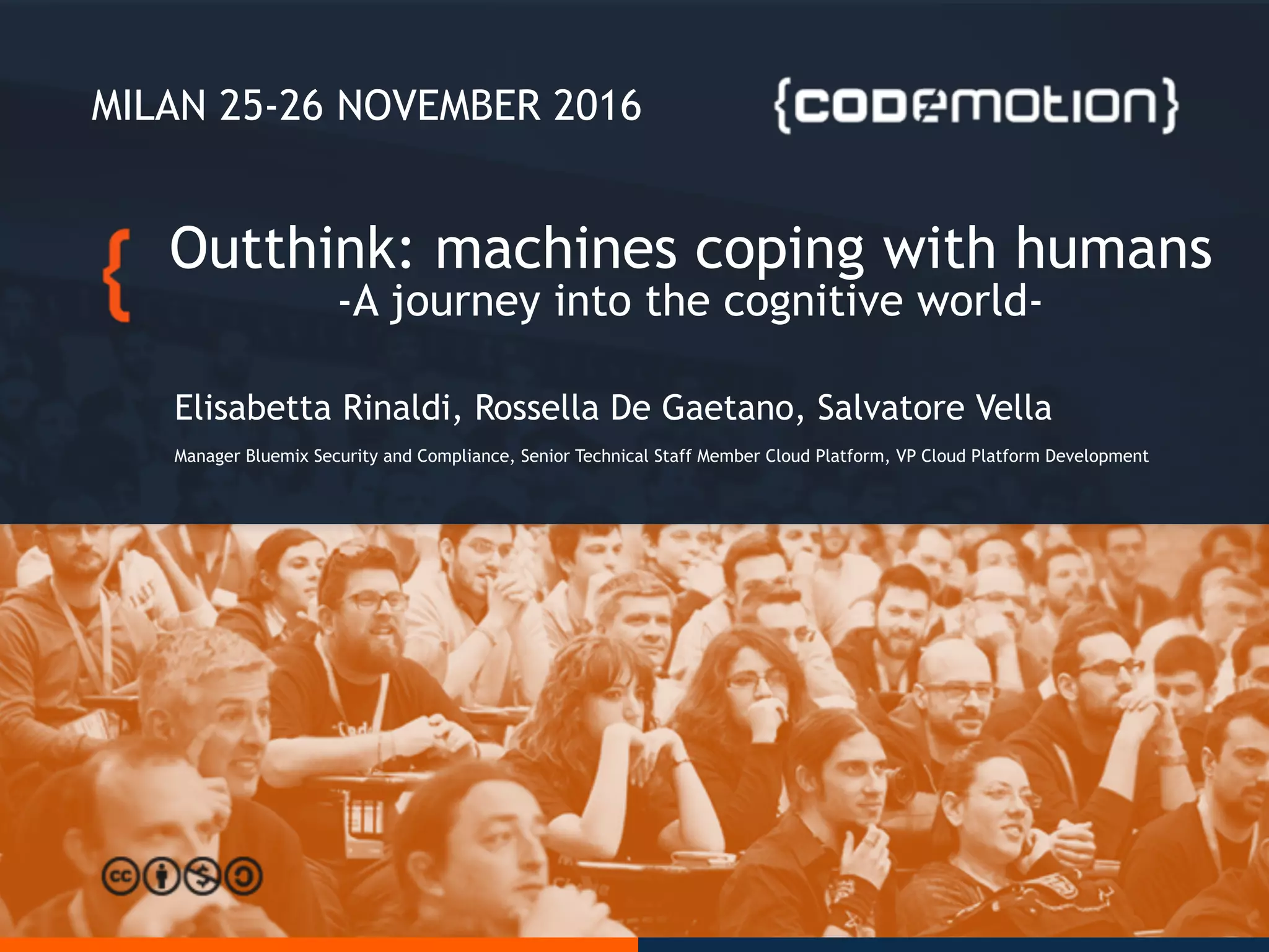 MILAN 25-26 NOVEMBER 2016
Outthink: machines coping with humans
-A journey into the cognitive world-
Elisabetta Rinaldi, Rossella De Gaetano, Salvatore Vella
Manager Bluemix Security and Compliance, Senior Technical Staff Member Cloud Platform, VP Cloud Platform Development
