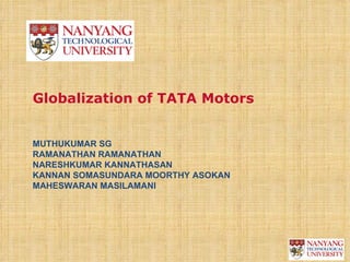 Globalization of TATA Motors


MUTHUKUMAR SG
RAMANATHAN RAMANATHAN
NARESHKUMAR KANNATHASAN
KANNAN SOMASUNDARA MOORTHY ASOKAN
MAHESWARAN MASILAMANI
 