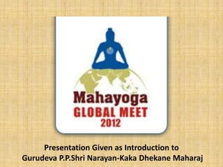 Presentation Given as Introduction to
Gurudeva P.P.Shri Narayan-Kaka Dhekane Maharaj
 
