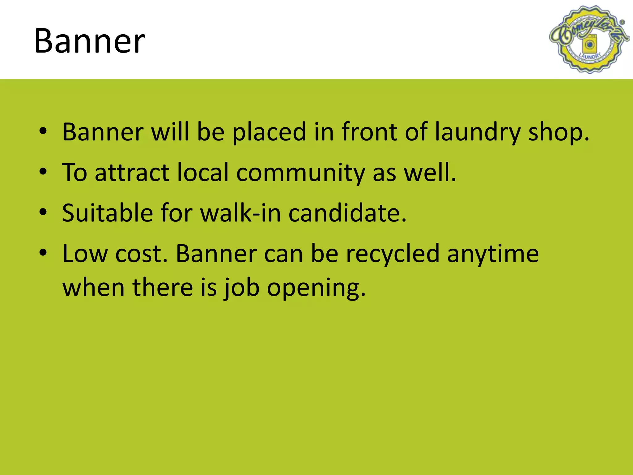 Banner
• Banner will be placed in front of laundry shop.
• To attract local community as well.
• Suitable for walk-in candidate.
• Low cost. Banner can be recycled anytime
when there is job opening.
 
