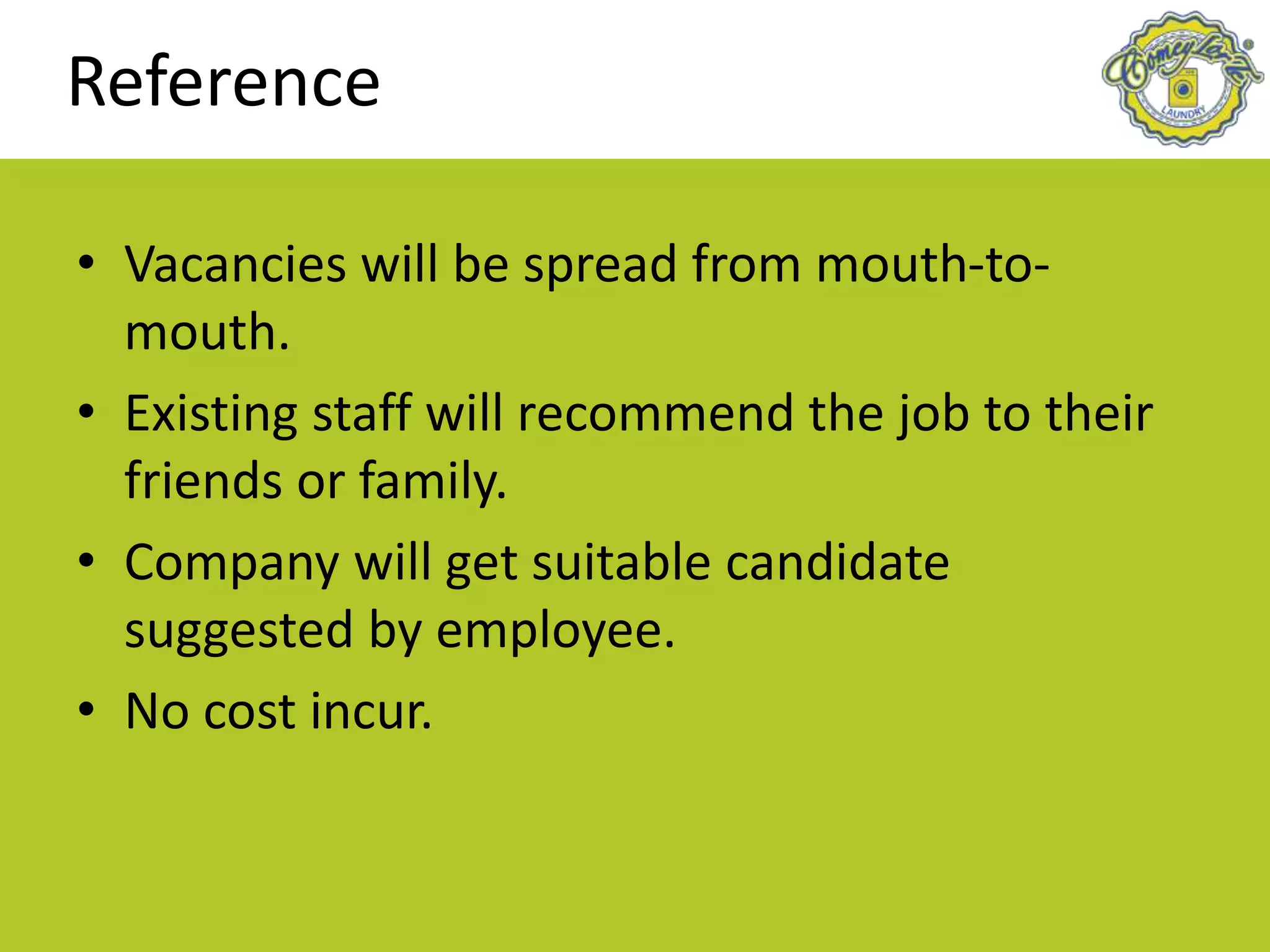 Reference
• Vacancies will be spread from mouth-to-
mouth.
• Existing staff will recommend the job to their
friends or family.
• Company will get suitable candidate
suggested by employee.
• No cost incur.
 