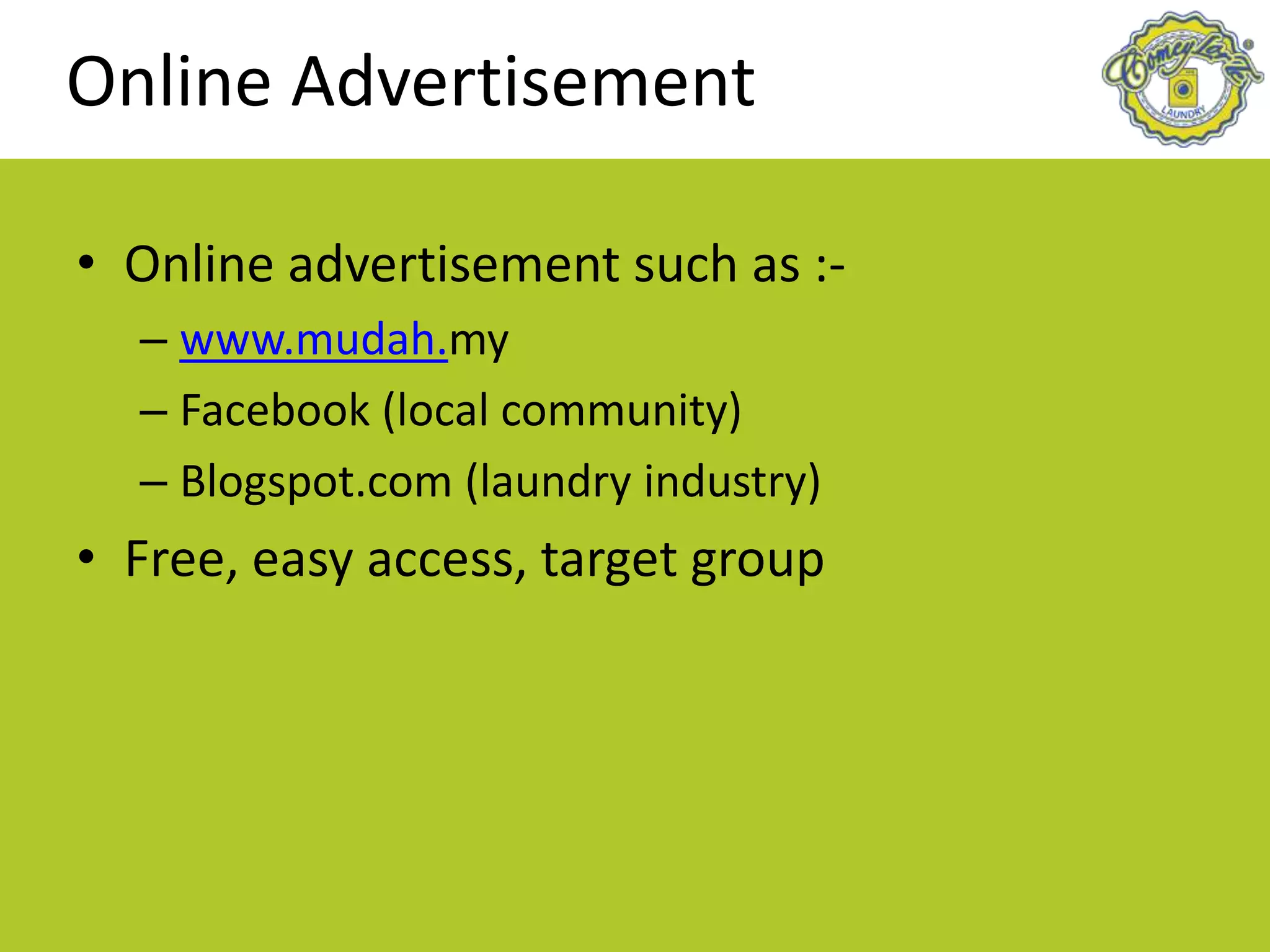 Online Advertisement
• Online advertisement such as :-
– www.mudah.my
– Facebook (local community)
– Blogspot.com (laundry industry)
• Free, easy access, target group
 
