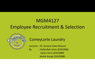 MGM4127
Employee Recruitment & Selection
Lecturer : Dr. Zuraina Dato Mansor
By : Hafizullah Amin (EX02906)
Johan Azmi (EX02889)
Mohd Azriqk (EX02888)
ComeyLorte Laundry
 