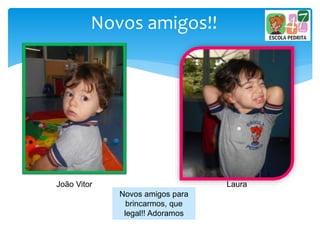 Novos amigos!!
João Vitor Laura
Novos amigos para
brincarmos, que
legal!! Adoramos
 