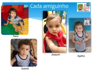 Cada amiguinho
Tiemi
Joaquim
Agatha
Gabriel
 