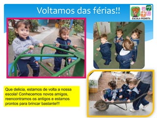Voltamos das férias!!
Que delicia, estamos de volta a nossa
escola! Conhecemos novos amigos,
reencontramos os antigos e estamos
prontos para brincar bastante!!!
 