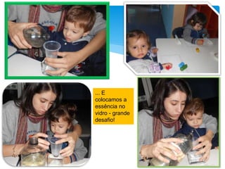 ... E
colocamos a
essência no
vidro - grande
desafio!
 