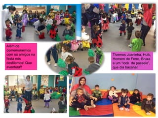 Além de
comemorarmos
com os amigos na
festa nós
desfilamos! Que
aventura!!
Tivemos Joaninha, Hulk,
Homem de Ferro, Bruxa
e um “look de passeio”,
que dia bacana!
 