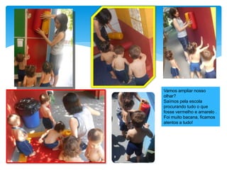 Vamos ampliar nosso
olhar?
Saímos pela escola
procurando tudo o que
fosse vermelho e amarelo .
Foi muito bacana, ficamos
atentos a tudo!
 