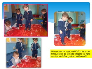 Nós colocamos o gel e o MG-T colocou as
tintas, depois de fechado o tapete é a hora
da diversão!! Que gostoso e diferente!!!
 
