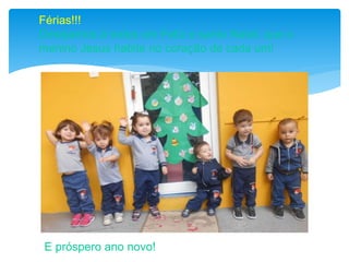 Férias!!!
Desejamos à todos um Feliz e santo Natal, que o
menino Jesus habite no coração de cada um!
E próspero ano novo!
 