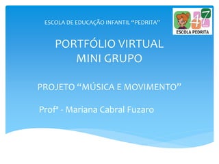 PORTFÓLIO VIRTUAL
MINI GRUPO
PROJETO “MÚSICA E MOVIMENTO”
Profª - Mariana Cabral Fuzaro
ESCOLA DE EDUCAÇÃO INFANTIL “PEDRITA”
 