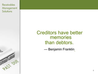 Creditors have better memories  than debtors.   —  Benjamin Franklin   