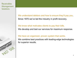 We understand debtors and how to ensure they’ll pay you .  Since 1970 we’ve led the industry in profit recovery. We know what motivates clients to pay their bills.  We develop and test our services for maximum response. We have an organized, proven system that works.  We combine best practices with leading-edge technologies for superior results. 