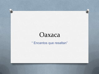 Oaxaca
“ Encantos que resaltan”
 