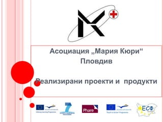 Асоциация „Мария Кюри“ Пловдив Реализирани проекти и  продукти 