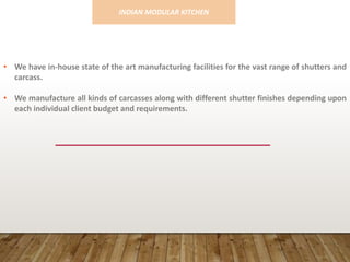 • We have in-house state of the art manufacturing facilities for the vast range of shutters and
carcass.
• We manufacture all kinds of carcasses along with different shutter finishes depending upon
each individual client budget and requirements.
INDIAN MODULAR KITCHEN
 