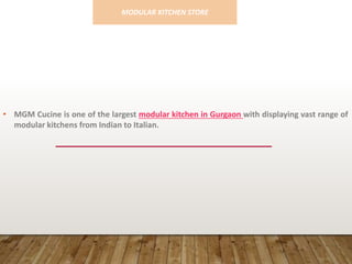 • MGM Cucine is one of the largest modular kitchen in Gurgaon with displaying vast range of
modular kitchens from Indian to Italian.
MODULAR KITCHEN STORE
 