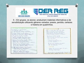 5 – Em grupos, os alunos produziram materiais informativos e de
sensibilização utilizando gêneros variados: poesia, paródia, cartazes
e história em quadrinhos.
 