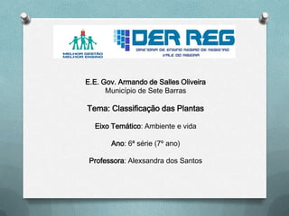 E.E. Gov. Armando de Salles Oliveira
Município de Sete Barras
Tema: Classificação das Plantas
Eixo Temático: Ambiente e vida
Ano: 6ª série (7º ano)
Professora: Alexsandra dos Santos
 