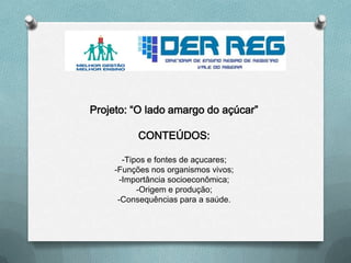 Projeto: “O lado amargo do açúcar”
CONTEÚDOS:
-Tipos e fontes de açucares;
-Funções nos organismos vivos;
-Importância socioeconômica;
-Origem e produção;
-Consequências para a saúde.
 