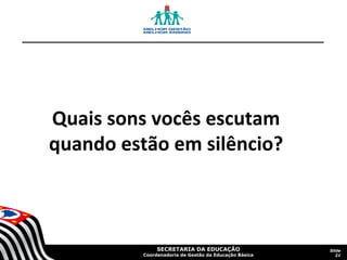 Quais sons vocês escutam
quando estão em silêncio?

SECRETARIA DA EDUCAÇÃO

Coordenadoria de Gestão da Educação Básica

Slide
21

 