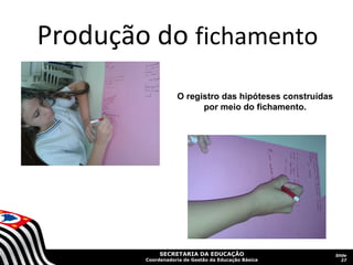 Produção do fichamento
O registro das hipóteses construídas
por meio do fichamento.

SECRETARIA DA EDUCAÇÃO

Coordenadoria de Gestão da Educação Básica

Slide
27

 