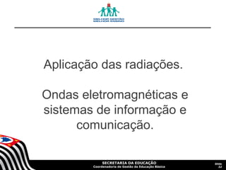 Aplicação das radiações.
Ondas eletromagnéticas e
sistemas de informação e
comunicação.
SECRETARIA DA EDUCAÇÃO

Coordenadoria de Gestão da Educação Básica

Slide
32

 