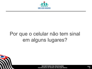 Por que o celular não tem sinal
em alguns lugares?

SECRETARIA DA EDUCAÇÃO

Coordenadoria de Gestão da Educação Básica

Slide
33

 