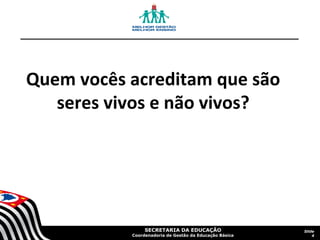 Quem vocês acreditam que são
seres vivos e não vivos?

SECRETARIA DA EDUCAÇÃO

Coordenadoria de Gestão da Educação Básica

Slide
4

 