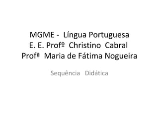 MGME - Língua Portuguesa
E. E. Profº Christino Cabral
Profª Maria de Fátima Nogueira
Sequência Didática
 